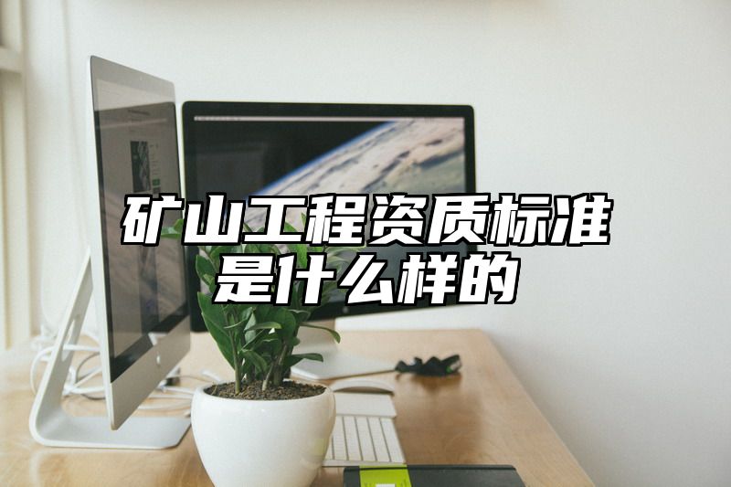 矿山工程资质标准是什么样的