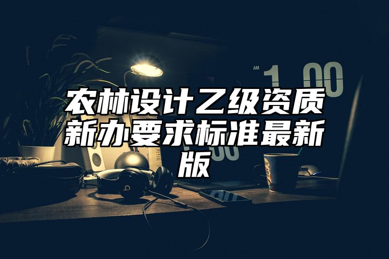 农林设计乙级资质新办要求标准最新版