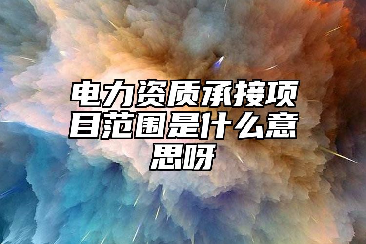 电力资质承接项目范围是什么意思呀