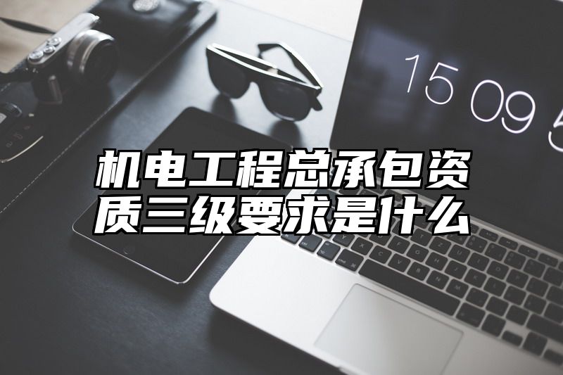 机电工程总承包资质三级要求是什么