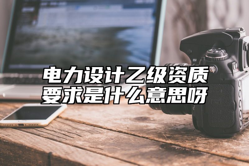 电力设计乙级资质要求是什么意思呀