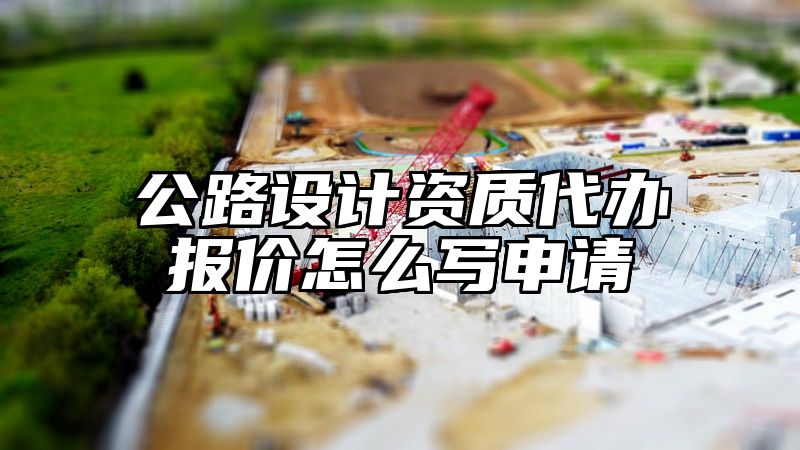 公路设计资质代办报价怎么写申请