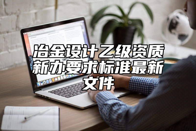 冶金设计乙级资质新办要求标准最新文件