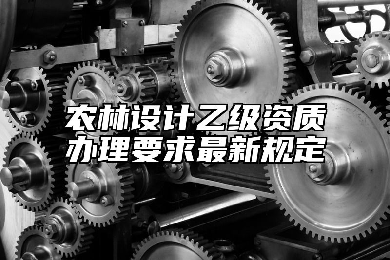 农林设计乙级资质办理要求最新规定