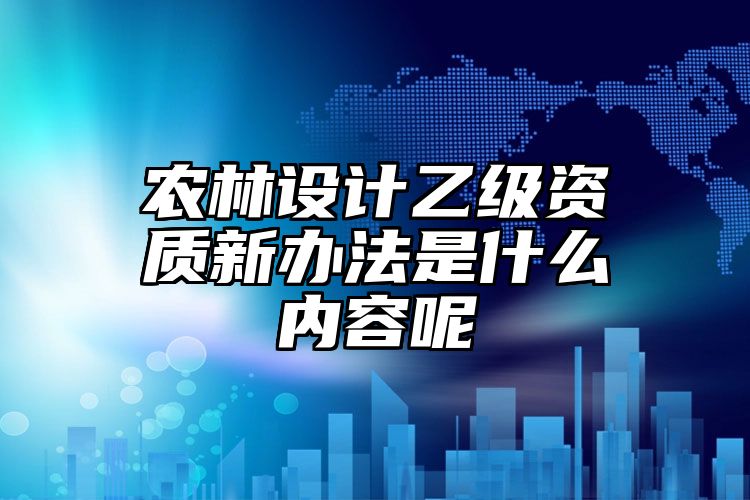 农林设计乙级资质新办法是什么内容呢