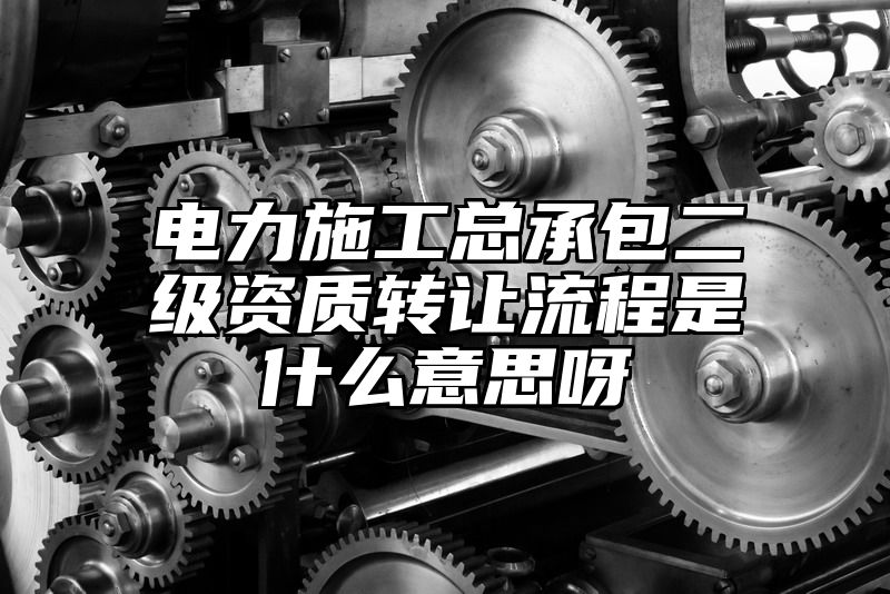 电力施工总承包二级资质转让流程是什么意思呀