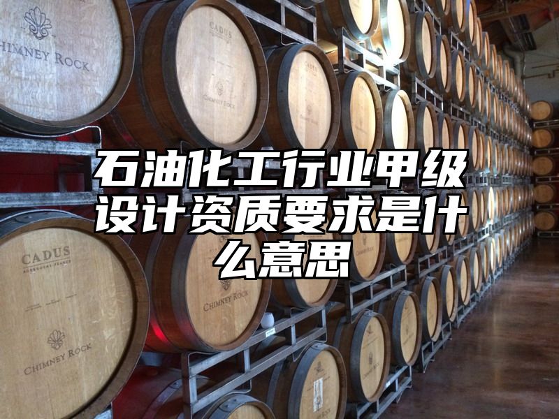 石油化工行业甲级设计资质要求是什么意思