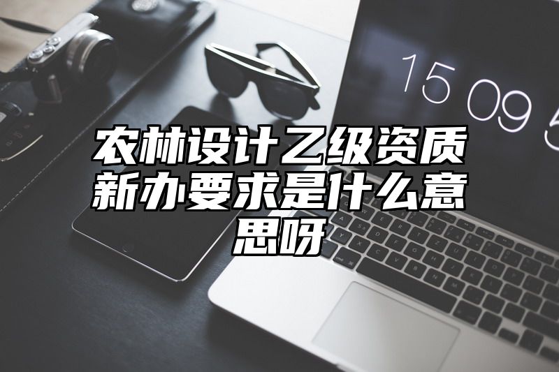 农林设计乙级资质新办要求是什么意思呀