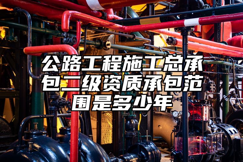 公路工程施工总承包二级资质承包范围是多少年