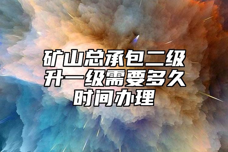 矿山总承包二级升一级需要多久时间办理