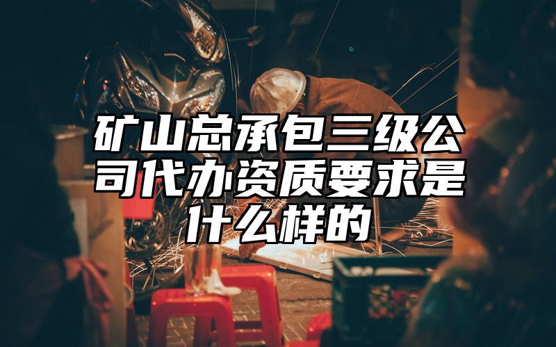 矿山总承包三级公司代办资质要求是什么样的