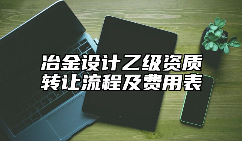 冶金设计乙级资质转让流程及费用表