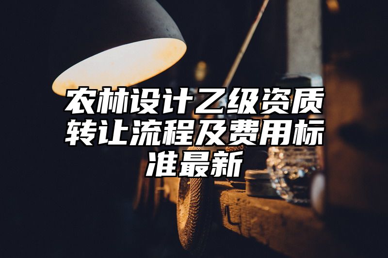 农林设计乙级资质转让流程及费用标准最新