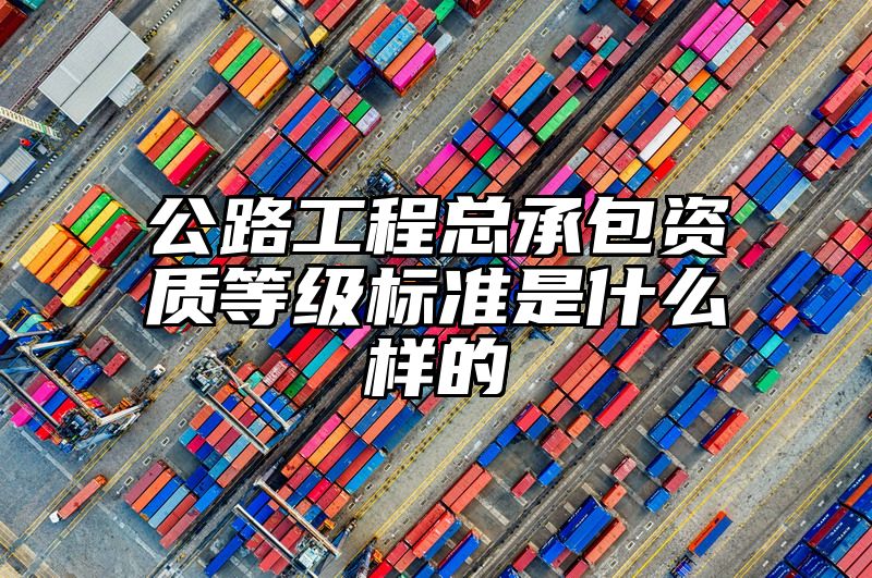 公路工程总承包资质等级标准是什么样的