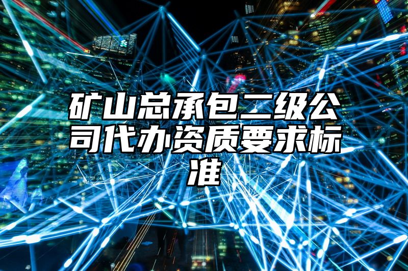 矿山总承包二级公司代办资质要求标准