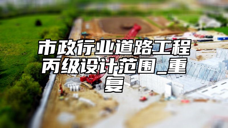 市政行业道路工程丙级设计范围_重复