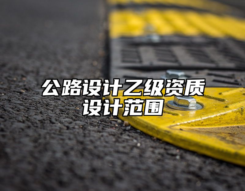 公路设计乙级资质设计范围