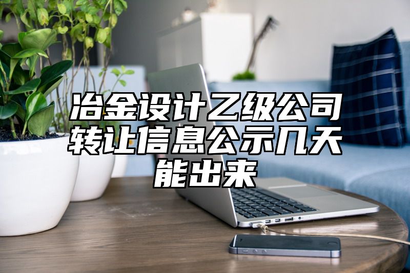 冶金设计乙级公司转让信息公示几天能出来