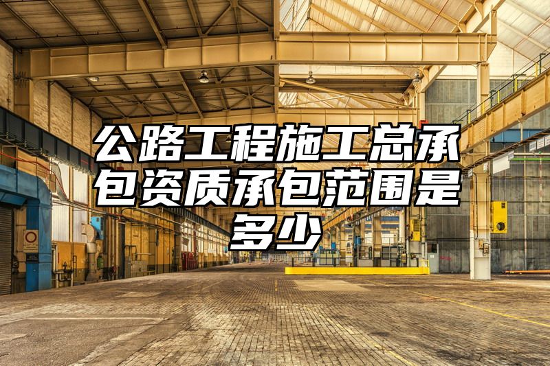 公路工程施工总承包资质承包范围是多少