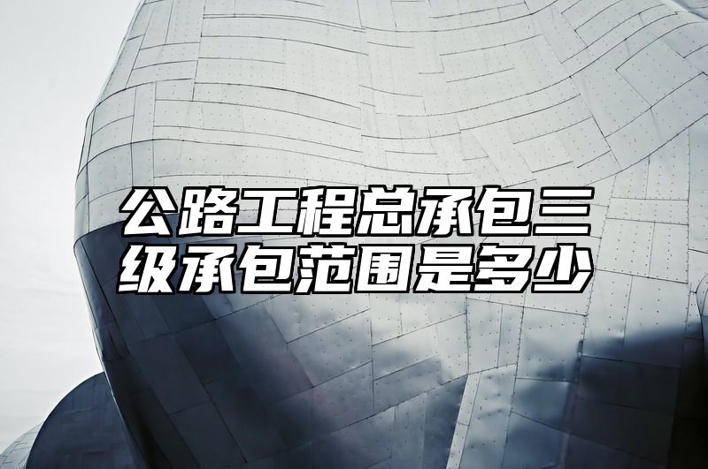 公路工程总承包三级承包范围是多少