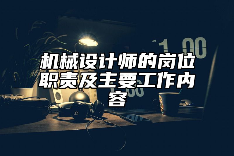 机械设计师的岗位职责及主要工作内容