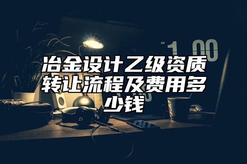 冶金设计乙级资质转让流程及费用多少钱