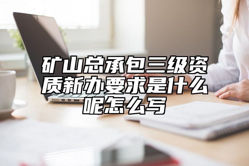 矿山总承包三级资质新办要求是什么呢怎么写