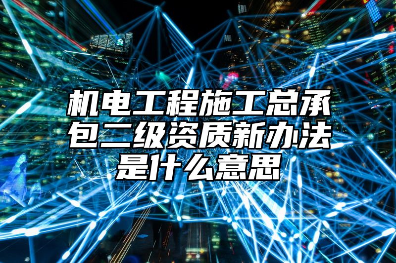 机电工程施工总承包二级资质新办法是什么意思