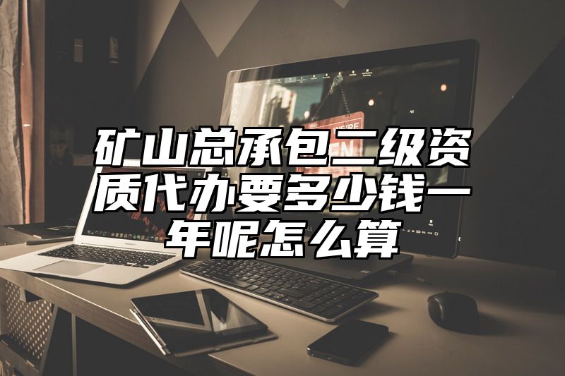 矿山总承包二级资质代办要多少钱一年呢怎么算