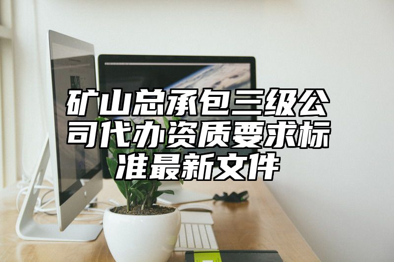 矿山总承包三级公司代办资质要求标准最新文件