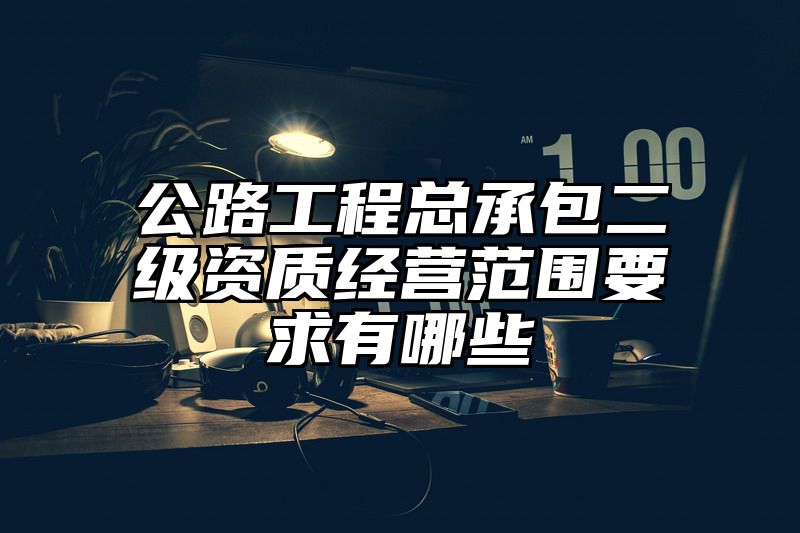 公路工程总承包二级资质经营范围要求有哪些