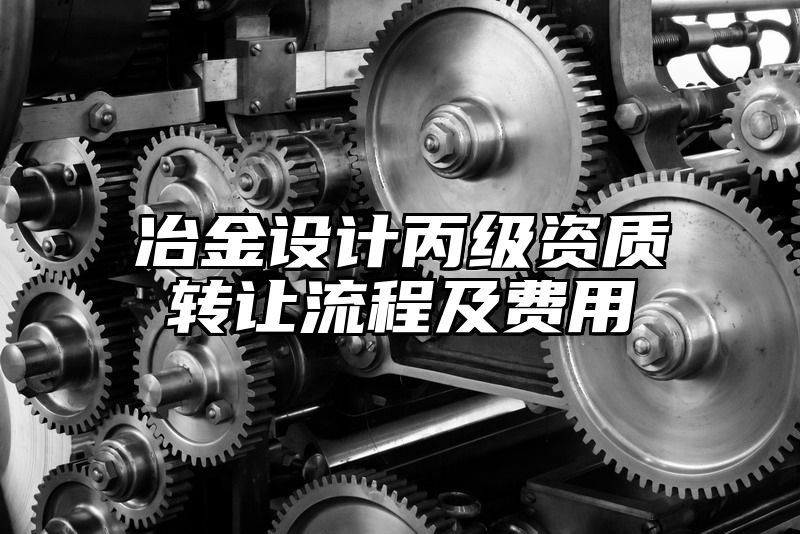 冶金设计丙级资质转让流程及费用