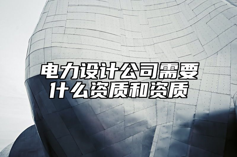 电力设计公司需要什么资质和资质