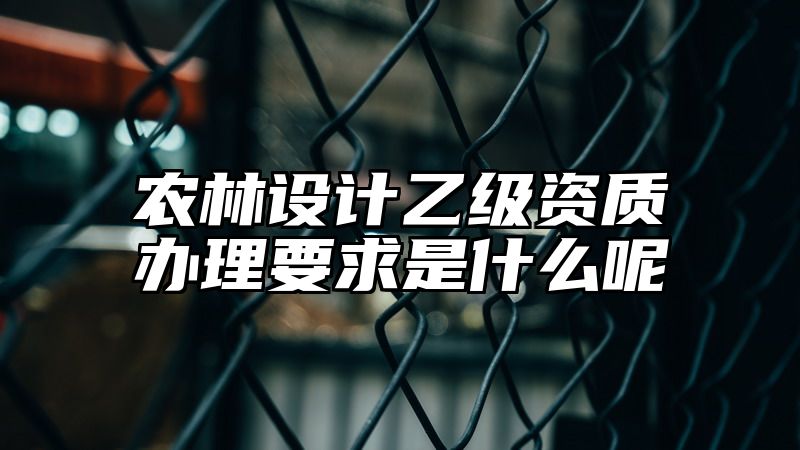 农林设计乙级资质办理要求是什么呢