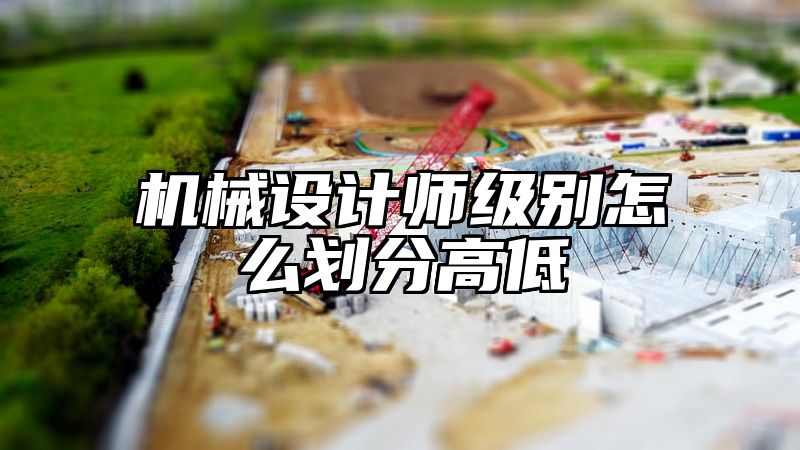 机械设计师级别怎么划分高低