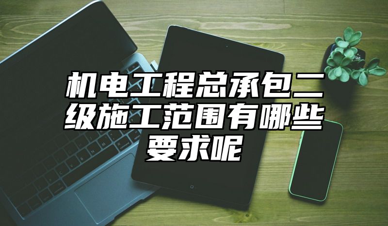 机电工程总承包二级施工范围有哪些要求呢