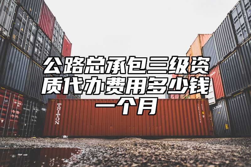 公路总承包三级资质代办费用多少钱一个月