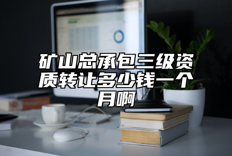 矿山总承包三级资质转让多少钱一个月啊