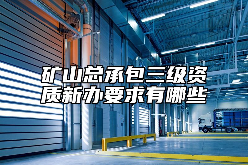 矿山总承包三级资质新办要求有哪些