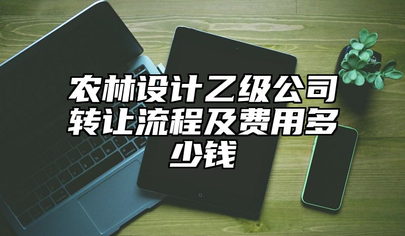 农林设计乙级公司转让流程及费用多少钱