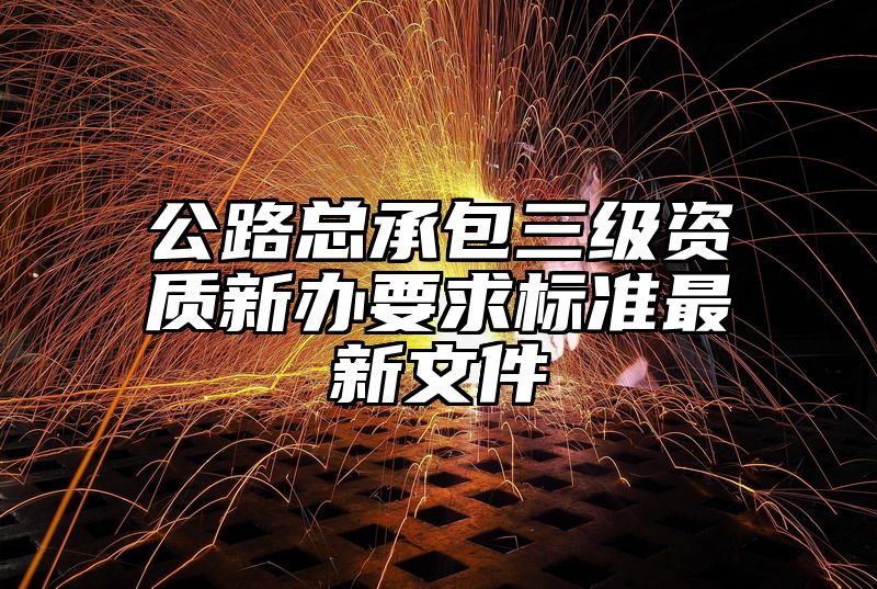 公路总承包三级资质新办要求标准最新文件