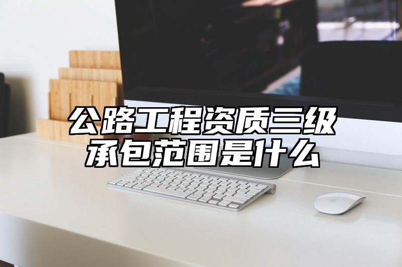 公路工程资质三级承包范围是什么