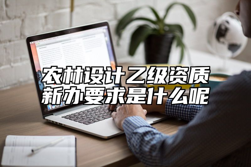 农林设计乙级资质新办要求是什么呢