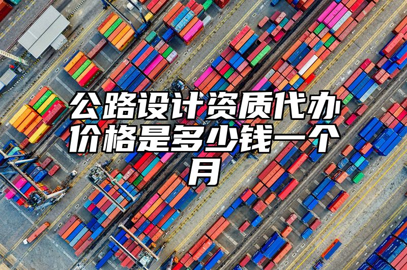 公路设计资质代办价格是多少钱一个月