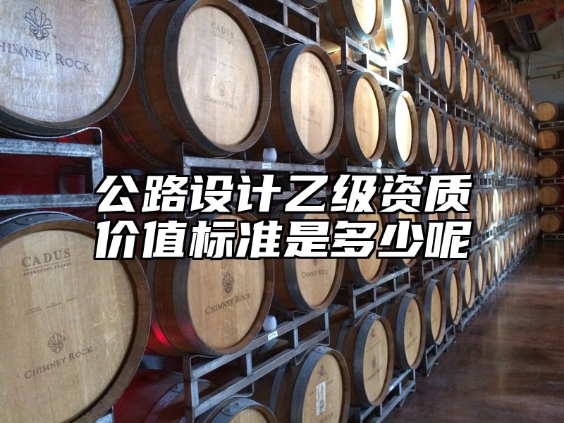 公路设计乙级资质价值标准是多少呢