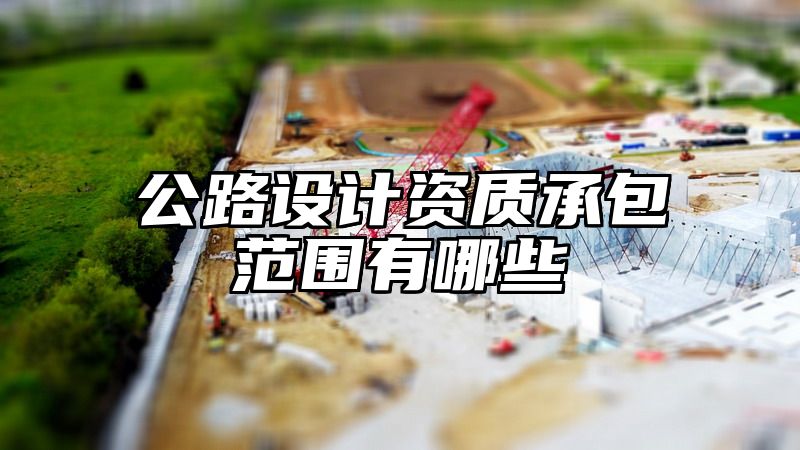 公路设计资质承包范围有哪些