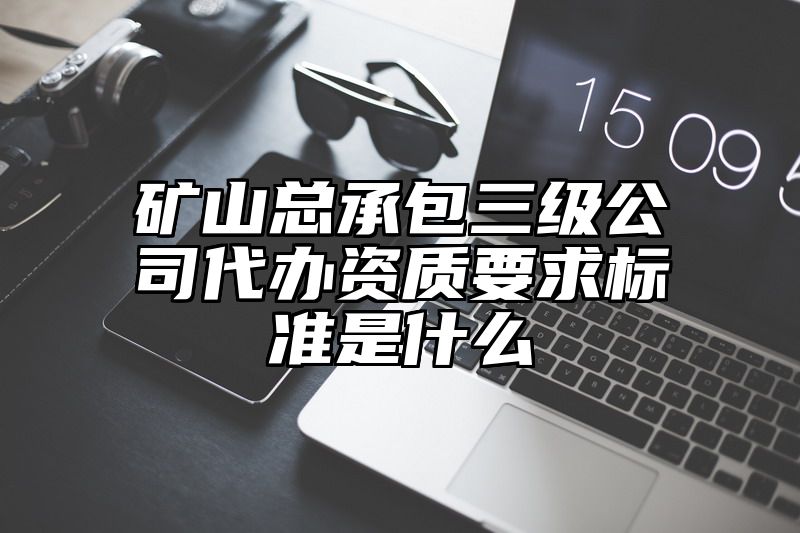 矿山总承包三级公司代办资质要求标准是什么