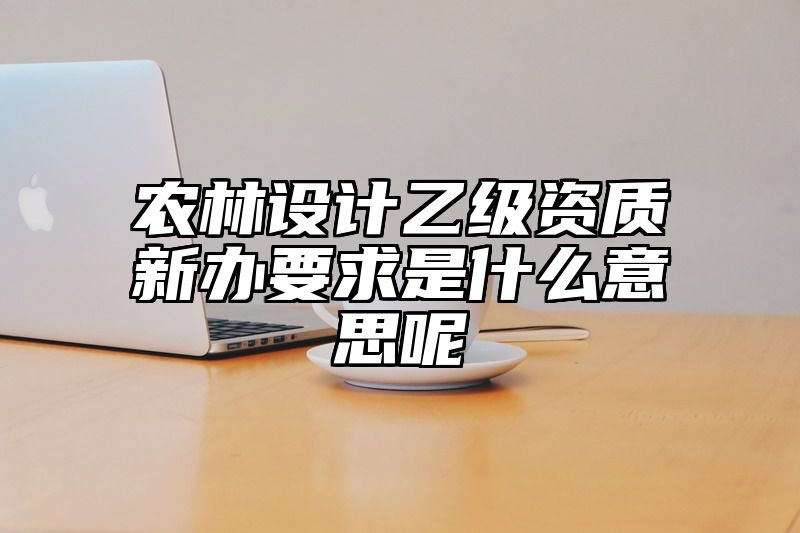 农林设计乙级资质新办要求是什么意思呢