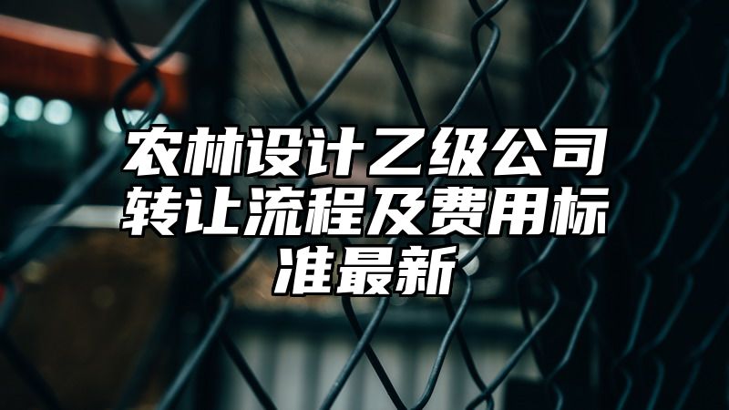 农林设计乙级公司转让流程及费用标准最新