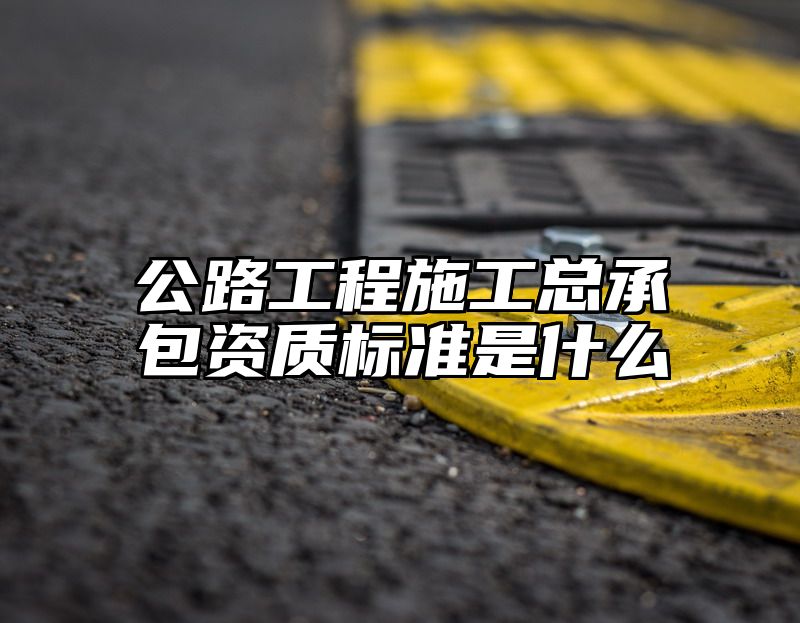 公路工程施工总承包资质标准是什么